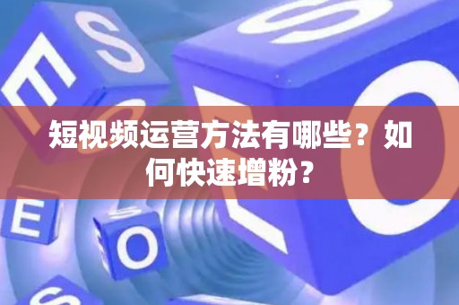 短视频运营方法有哪些？如何快速增粉？