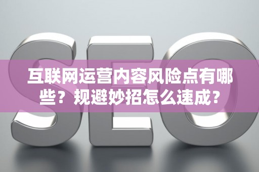 互联网运营内容风险点有哪些？规避妙招怎么速成？