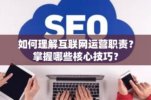 如何理解互联网运营职责？掌握哪些核心技巧？