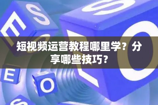 短视频运营教程哪里学？分享哪些技巧？