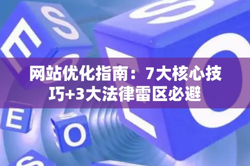 网站优化指南：7大核心技巧+3大法律雷区必避