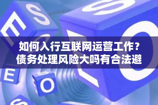 如何入行互联网运营工作？债务处理风险大吗有合法避坑指南？