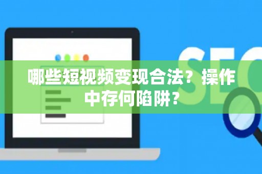 哪些短视频变现合法？操作中存何陷阱？
