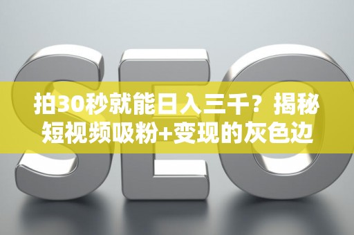拍30秒就能日入三千？揭秘短视频吸粉+变现的灰色边界