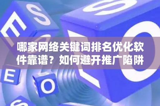 哪家网络关键词排名优化软件靠谱？如何避开推广陷阱妙招？
