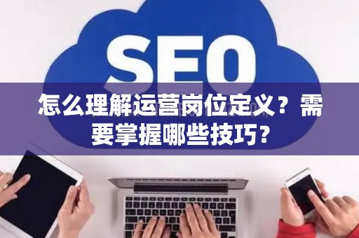 怎么理解运营岗位定义？需要掌握哪些技巧？